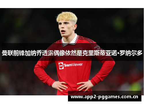 曼联前锋加纳乔透露偶像依然是克里斯蒂亚诺·罗纳尔多